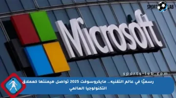 رسميًا في عالم التقنية.. مايكروسوفت 2025 تواصل هيمنتها كعملاق التكنولوجيا العالمي